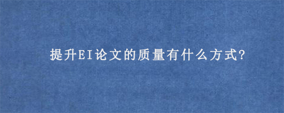 提升EI论文的质量有什么方式?