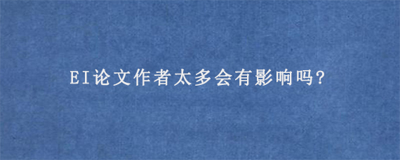 EI论文作者太多会有影响吗?