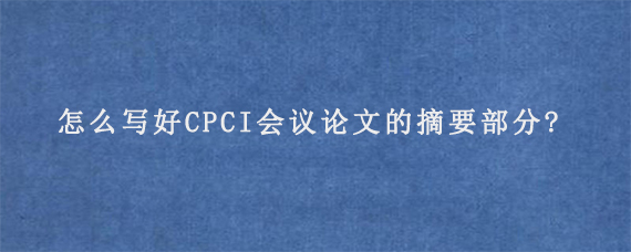 怎么写好CPCI会议论文的摘要部分?