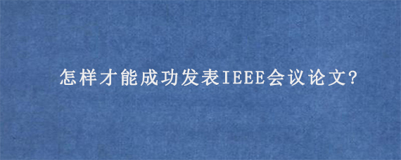 怎样才能成功发表IEEE会议论文?