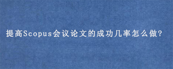 提高Scopus会议论文的成功几率怎么做?