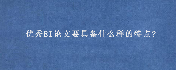 优秀EI论文要具备什么样的特点?