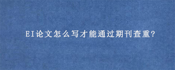 EI论文怎么写才能通过期刊查重?