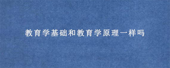 教育学基础和教育学原理一样吗