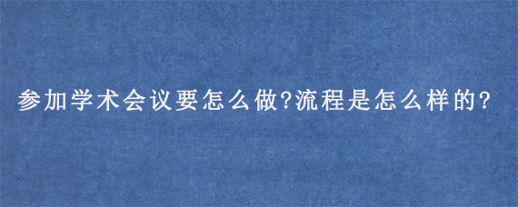 参加学术会议要怎么做?流程是怎么样的?