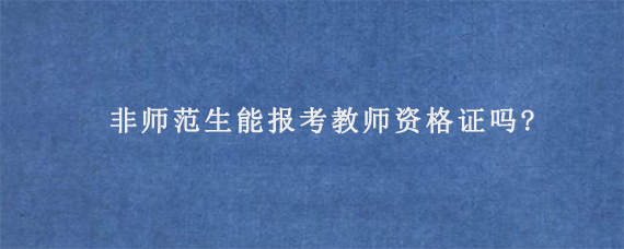 非师范生能报考教师资格证吗?