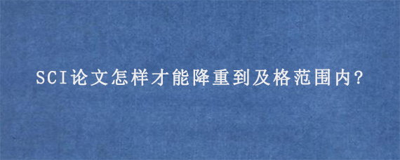 SCI论文怎样才能降重到及格范围内?