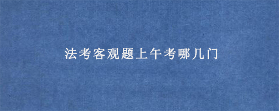 法考客观题上午考哪几门