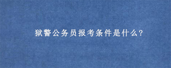 狱警公务员报考条件是什么?