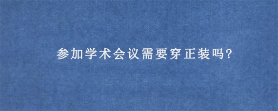 参加学术会议需要穿正装吗?