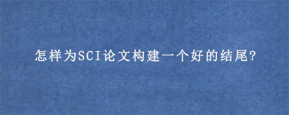 怎样为SCI论文构建一个好的结尾?