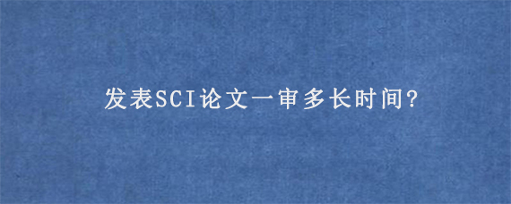 发表SCI论文一审多长时间?