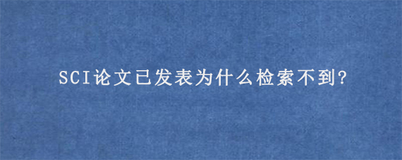 SCI论文已发表为什么检索不到?