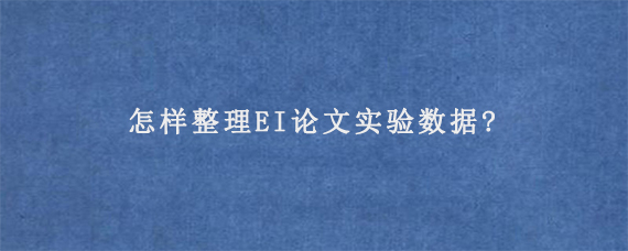 怎样整理EI论文实验数据?