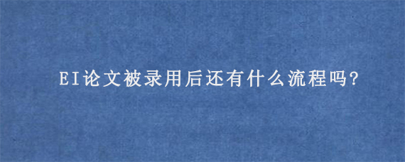 EI论文被录用后还有什么流程吗?