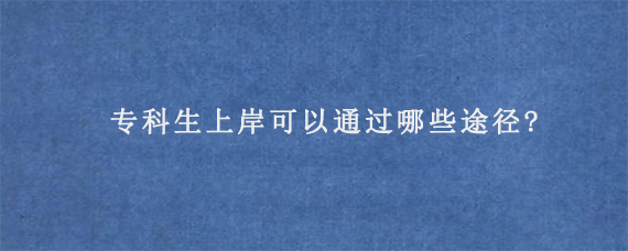 专科生上岸可以通过哪些途径?