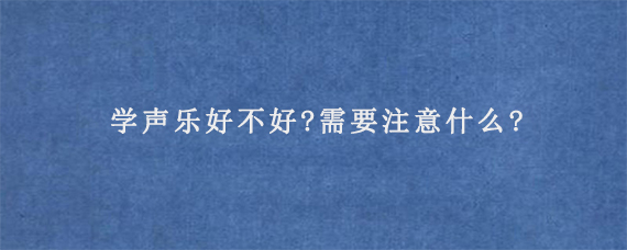 学声乐好不好?需要注意什么?