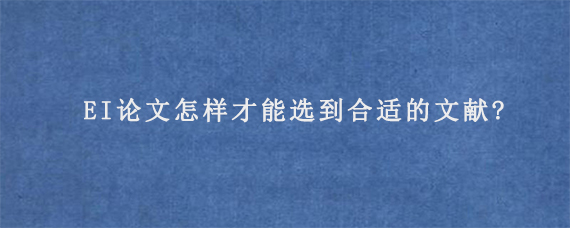 EI论文怎样才能选到合适的文献?