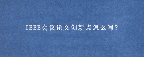 IEEE会议论文创新点怎么写?