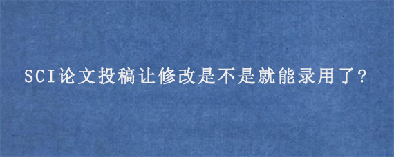 SCI论文投稿让修改是不是就能录用了?