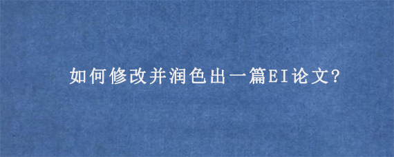 如何修改并润色出一篇EI论文?