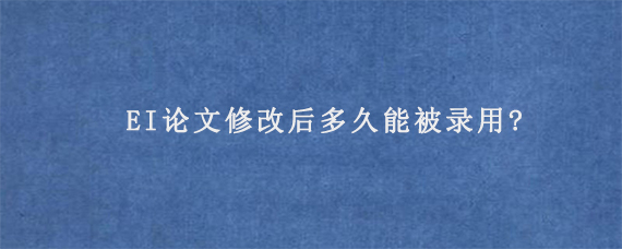 EI论文修改后多久能被录用?