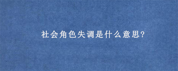 社会角色失调是什么意思?