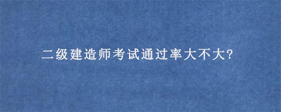 二级建造师考试通过率大不大?