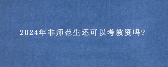 2024年非师范生还可以考教资吗?