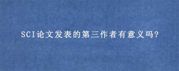 SCI论文发表的第三作者有意义吗?