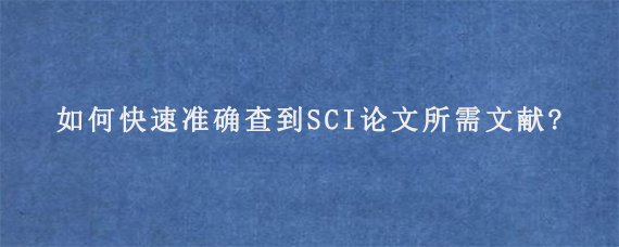 如何快速准确查到SCI论文所需文献?