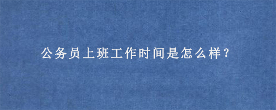 公务员上班工作时间是怎么样？