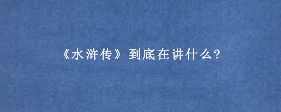 《水浒传》到底在讲什么?