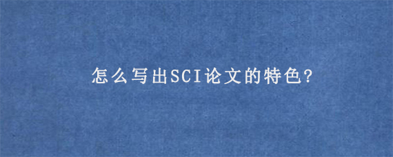 怎么写出SCI论文的特色?