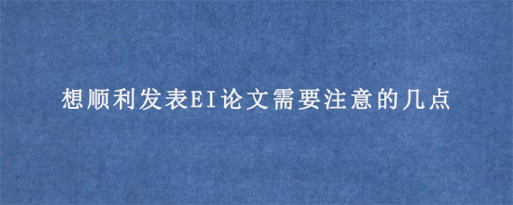 想顺利发表EI论文需要注意的几点