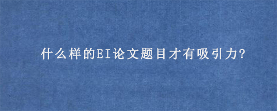 什么样的EI论文题目才有吸引力?