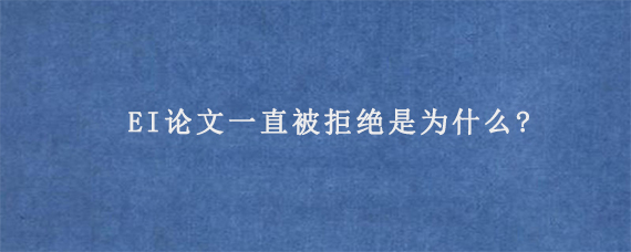 EI论文一直被拒绝是为什么?