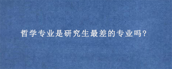 哲学专业是研究生最差的专业吗?