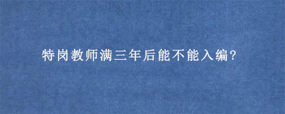 特岗教师满三年后能不能入编?