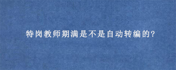 特岗教师期满是不是自动转编的?