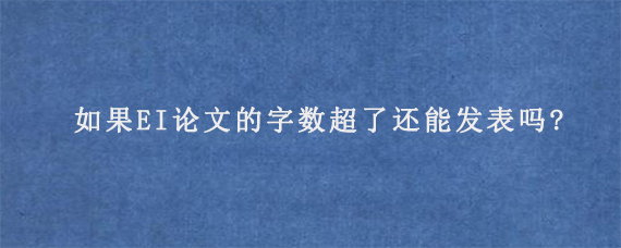 如果EI论文的字数超了还能发表吗?