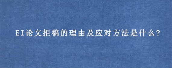 EI论文拒稿的理由及应对方法是什么?