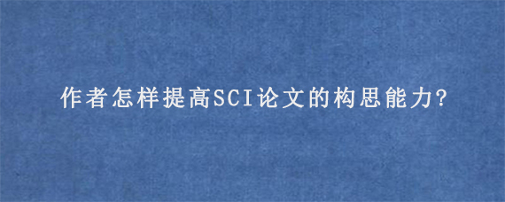 作者怎样提高SCI论文的构思能力?