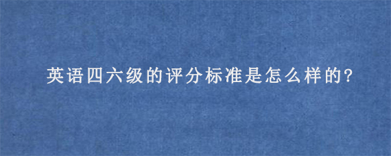 英语四六级的评分标准是怎么样的?