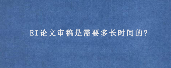 EI论文审稿是需要多长时间的?