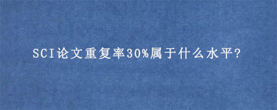 SCI论文重复率30%属于什么水平?