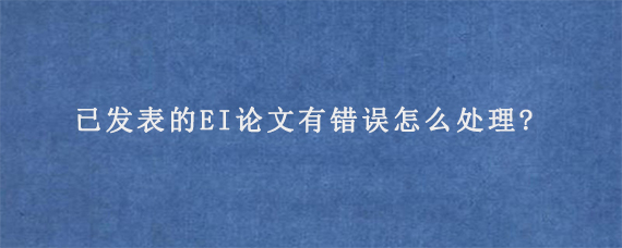 已发表的EI论文有错误怎么处理?