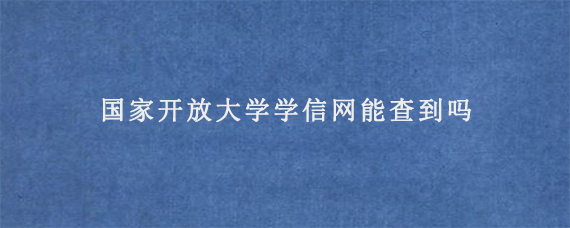 国家开放大学学信网能查到吗