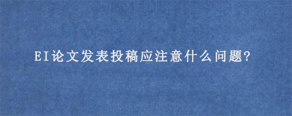 EI论文发表投稿应注意什么问题?