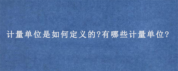 计量单位是如何定义的?有哪些计量单位?